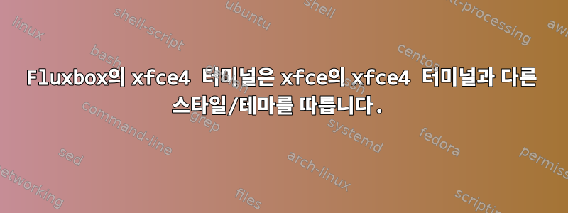 Fluxbox의 xfce4 터미널은 xfce의 xfce4 터미널과 다른 스타일/테마를 따릅니다.