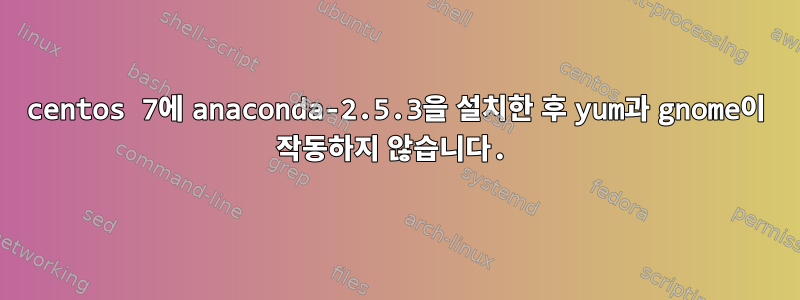 centos 7에 anaconda-2.5.3을 설치한 후 yum과 gnome이 작동하지 않습니다.