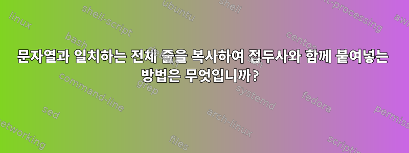 문자열과 일치하는 전체 줄을 복사하여 접두사와 함께 붙여넣는 방법은 무엇입니까?