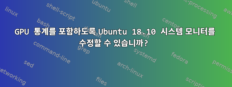 GPU 통계를 포함하도록 Ubuntu 18.10 시스템 모니터를 수정할 수 있습니까?