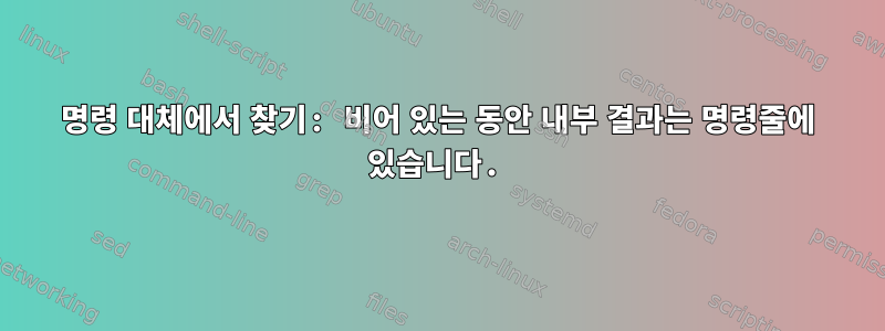 명령 대체에서 찾기: 비어 있는 동안 내부 결과는 명령줄에 있습니다.