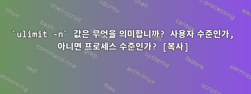 `ulimit -n` 값은 무엇을 의미합니까? 사용자 수준인가, 아니면 프로세스 수준인가? [복사]