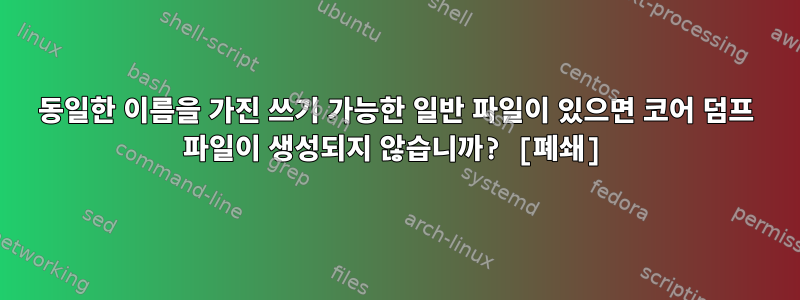 동일한 이름을 가진 쓰기 가능한 일반 파일이 있으면 코어 덤프 파일이 생성되지 않습니까? [폐쇄]