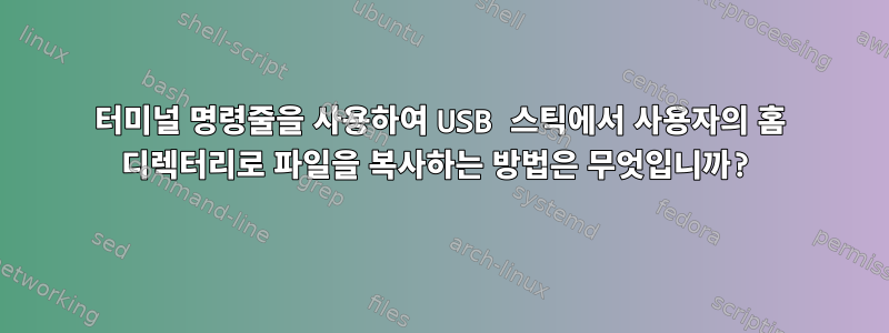 터미널 명령줄을 사용하여 USB 스틱에서 사용자의 홈 디렉터리로 파일을 복사하는 방법은 무엇입니까?