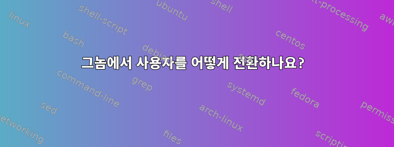 그놈에서 사용자를 어떻게 전환하나요?