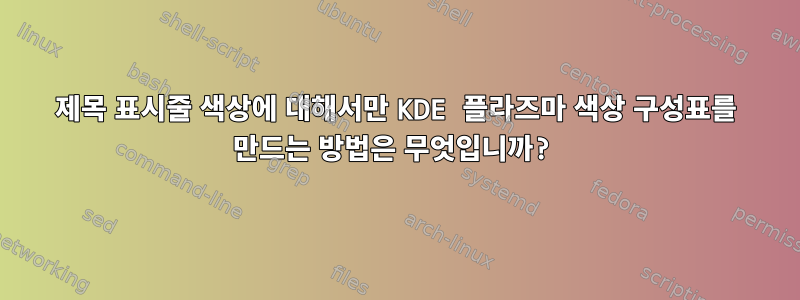 제목 표시줄 색상에 대해서만 KDE 플라즈마 색상 구성표를 만드는 방법은 무엇입니까?