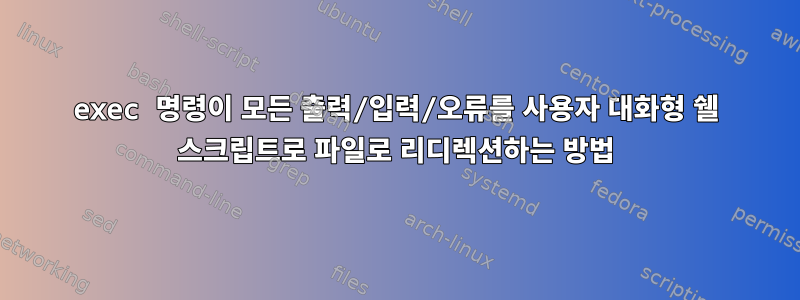 exec 명령이 모든 출력/입력/오류를 사용자 대화형 쉘 스크립트로 파일로 리디렉션하는 방법