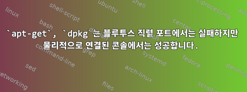 `apt-get`, `dpkg`는 블루투스 직렬 포트에서는 실패하지만 물리적으로 연결된 콘솔에서는 성공합니다.