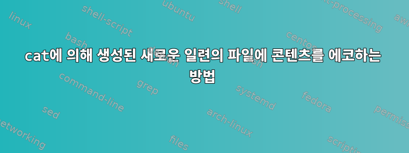 cat에 의해 생성된 새로운 일련의 파일에 콘텐츠를 에코하는 방법