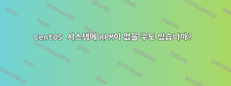 CentOS 시스템에 RPM이 없을 수도 있습니까?