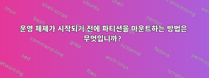 운영 체제가 시작되기 전에 파티션을 마운트하는 방법은 무엇입니까?