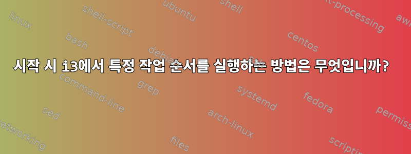 시작 시 i3에서 특정 작업 순서를 실행하는 방법은 무엇입니까?