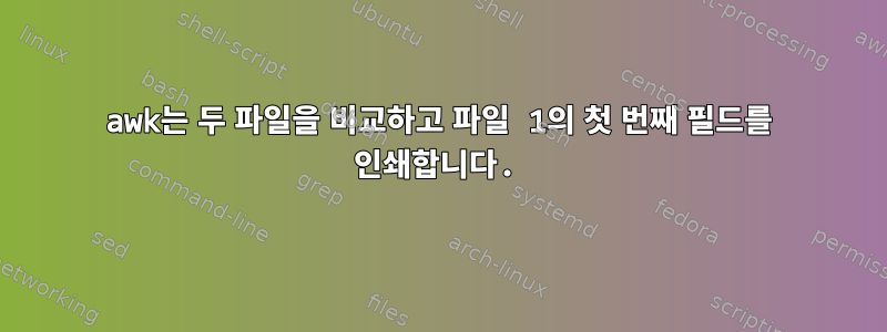 awk는 두 파일을 비교하고 파일 1의 첫 번째 필드를 인쇄합니다.