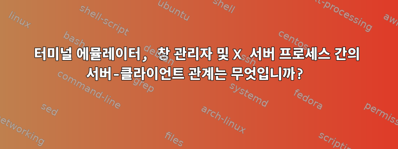 터미널 에뮬레이터, 창 관리자 및 X 서버 프로세스 간의 서버-클라이언트 관계는 무엇입니까?