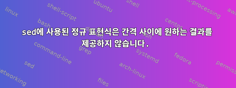 sed에 사용된 정규 표현식은 간격 사이에 원하는 결과를 제공하지 않습니다.