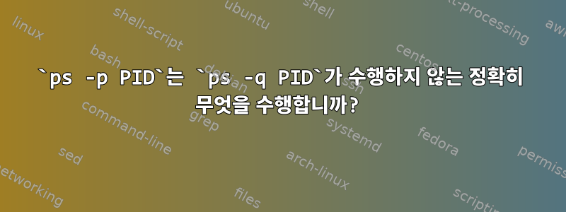 `ps -p PID`는 `ps -q PID`가 수행하지 않는 정확히 무엇을 수행합니까?