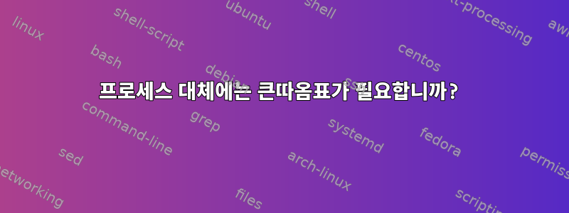 프로세스 대체에는 큰따옴표가 필요합니까?