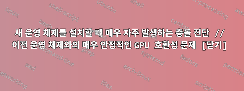 새 운영 체제를 설치할 때 매우 자주 발생하는 충돌 진단 // 이전 운영 체제와의 매우 안정적인 GPU 호환성 문제 [닫기]