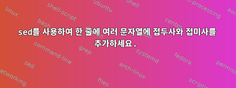 sed를 사용하여 한 줄에 여러 문자열에 접두사와 접미사를 추가하세요.