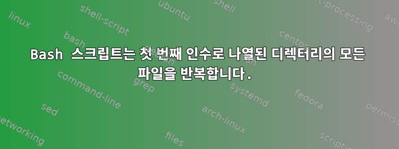 Bash 스크립트는 첫 번째 인수로 나열된 디렉터리의 모든 파일을 반복합니다.