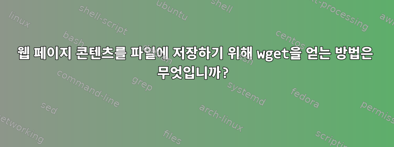 웹 페이지 콘텐츠를 파일에 저장하기 위해 wget을 얻는 방법은 무엇입니까?