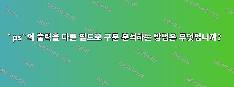 `ps`의 출력을 다른 필드로 구문 분석하는 방법은 무엇입니까?