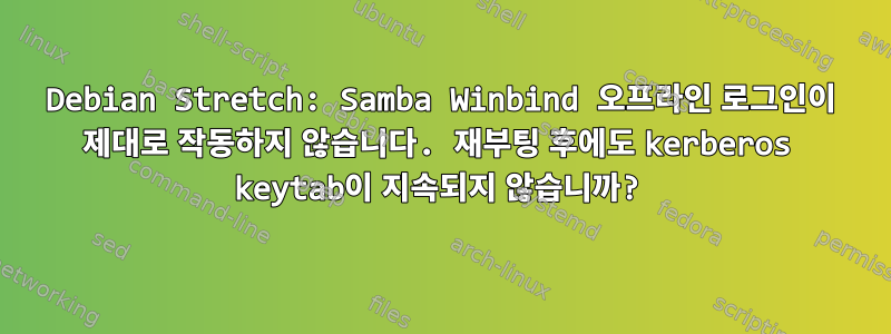 Debian Stretch: Samba Winbind 오프라인 로그인이 제대로 작동하지 않습니다. 재부팅 후에도 kerberos keytab이 지속되지 않습니까?