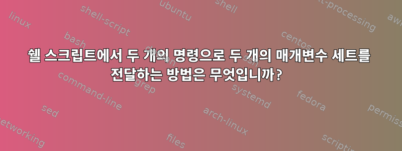 쉘 스크립트에서 두 개의 명령으로 두 개의 매개변수 세트를 전달하는 방법은 무엇입니까?