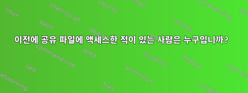 이전에 공유 파일에 액세스한 적이 있는 사람은 누구입니까?