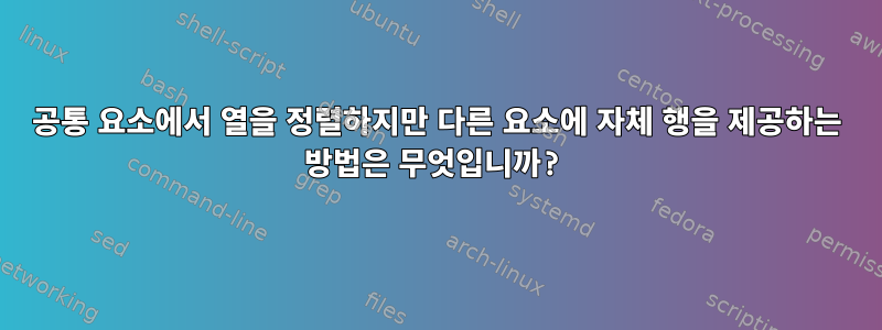 공통 요소에서 열을 정렬하지만 다른 요소에 자체 행을 제공하는 방법은 무엇입니까?