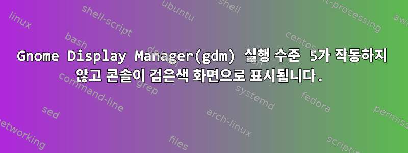 Gnome Display Manager(gdm) 실행 수준 5가 작동하지 않고 콘솔이 검은색 화면으로 표시됩니다.