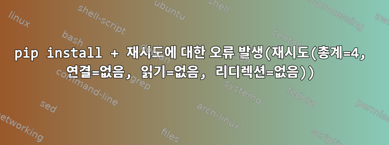 pip install + 재시도에 대한 오류 발생(재시도(총계=4, 연결=없음, 읽기=없음, 리디렉션=없음))