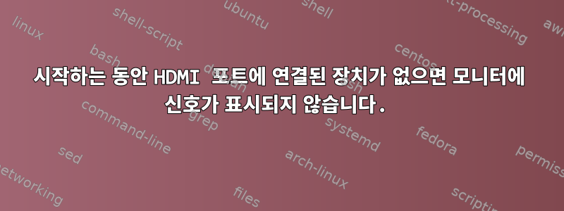 시작하는 동안 HDMI 포트에 연결된 장치가 없으면 모니터에 신호가 표시되지 않습니다.