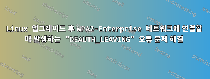 Linux 업그레이드 후 WPA2-Enterprise 네트워크에 연결할 때 발생하는 "DEAUTH_LEAVING" 오류 문제 해결