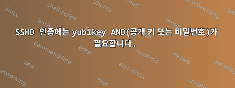 SSHD 인증에는 yubikey AND(공개 키 또는 비밀번호)가 필요합니다.