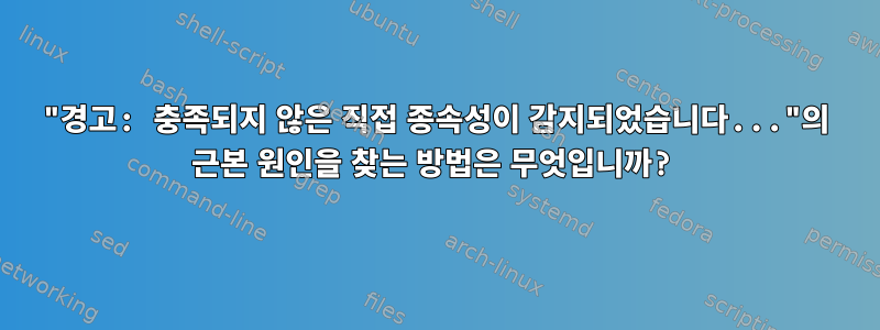 "경고: 충족되지 않은 직접 종속성이 감지되었습니다..."의 근본 원인을 찾는 방법은 무엇입니까?