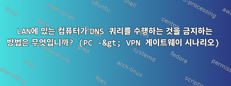 LAN에 있는 컴퓨터가 DNS 쿼리를 수행하는 것을 금지하는 방법은 무엇입니까? (PC -&gt; VPN 게이트웨이 시나리오)