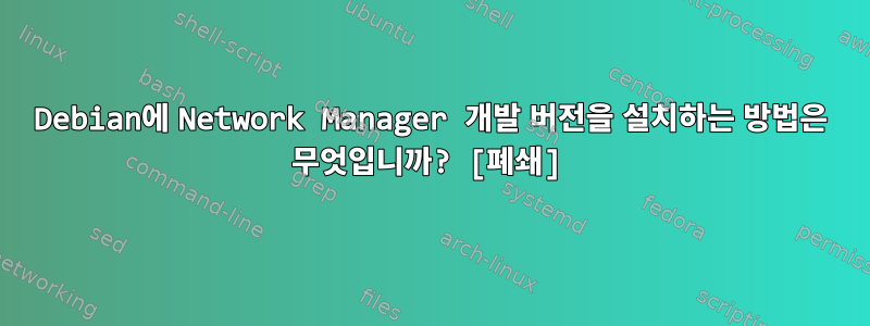 Debian에 Network Manager 개발 버전을 설치하는 방법은 무엇입니까? [폐쇄]