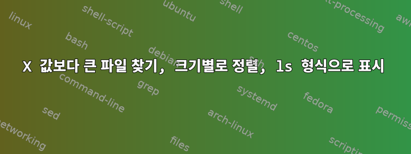 X 값보다 큰 파일 찾기, 크기별로 정렬, ls 형식으로 표시