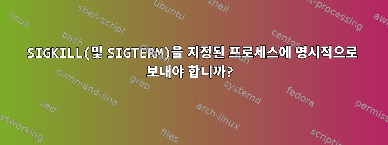 SIGKILL(및 SIGTERM)을 지정된 프로세스에 명시적으로 보내야 합니까?