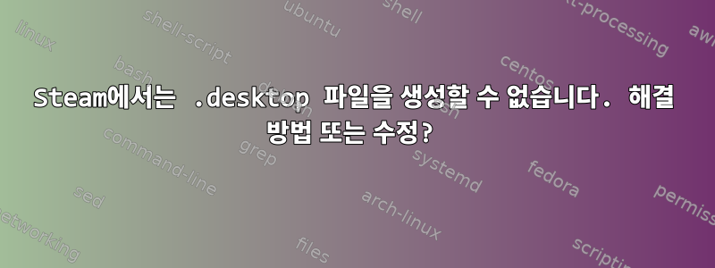 Steam에서는 .desktop 파일을 생성할 수 없습니다. 해결 방법 또는 수정?