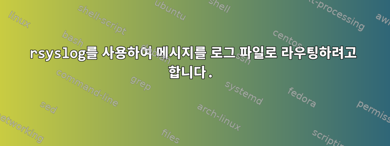 rsyslog를 사용하여 메시지를 로그 파일로 라우팅하려고 합니다.