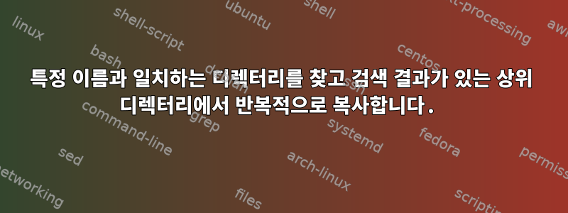 특정 이름과 일치하는 디렉터리를 찾고 검색 결과가 있는 상위 디렉터리에서 반복적으로 복사합니다.