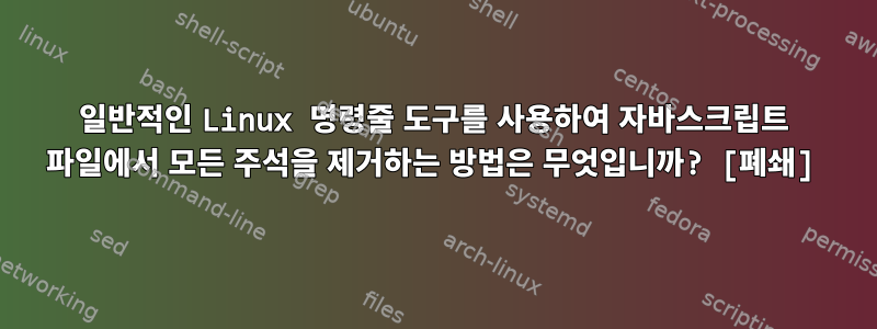 일반적인 Linux 명령줄 도구를 사용하여 자바스크립트 파일에서 모든 주석을 제거하는 방법은 무엇입니까? [폐쇄]