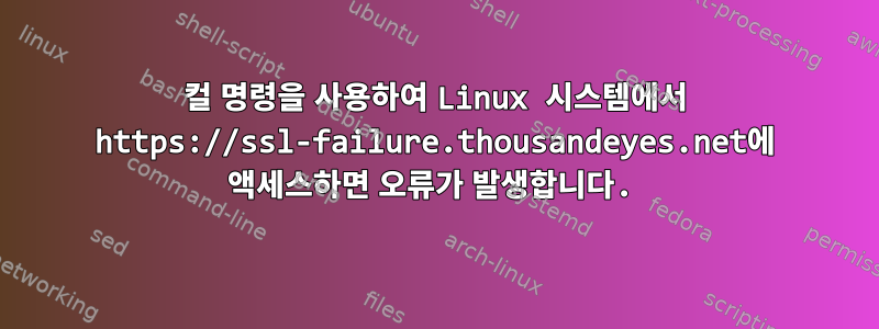 컬 명령을 사용하여 Linux 시스템에서 https://ssl-failure.thousandeyes.net에 액세스하면 오류가 발생합니다.