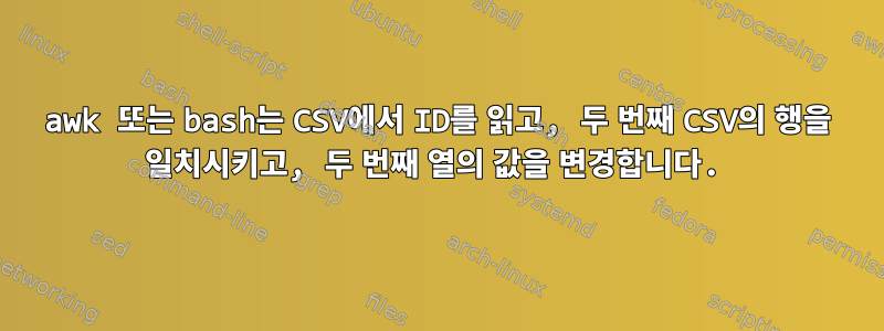 awk 또는 bash는 CSV에서 ID를 읽고, 두 번째 CSV의 행을 일치시키고, 두 번째 열의 값을 변경합니다.