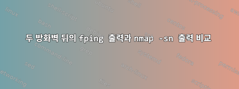 두 방화벽 뒤의 fping 출력과 nmap -sn 출력 비교