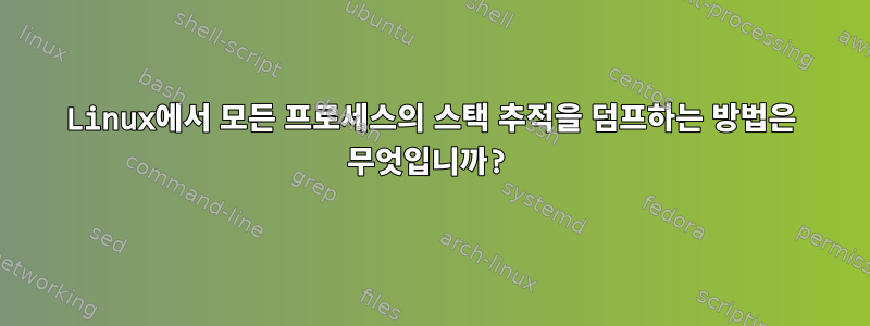 Linux에서 모든 프로세스의 스택 추적을 덤프하는 방법은 무엇입니까?