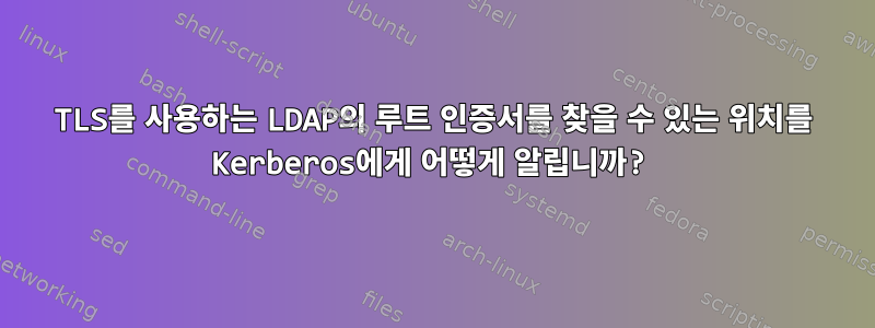 TLS를 사용하는 LDAP의 루트 인증서를 찾을 수 있는 위치를 Kerberos에게 어떻게 알립니까?