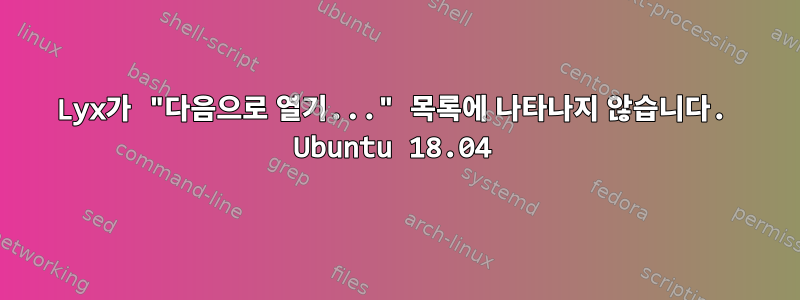 Lyx가 "다음으로 열기..." 목록에 나타나지 않습니다. Ubuntu 18.04